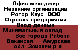 Офис-менеджер › Название организации ­ Ротор Хаус, ООО › Отрасль предприятия ­ Ввод данных › Минимальный оклад ­ 18 000 - Все города Работа » Вакансии   . Амурская обл.,Зейский р-н